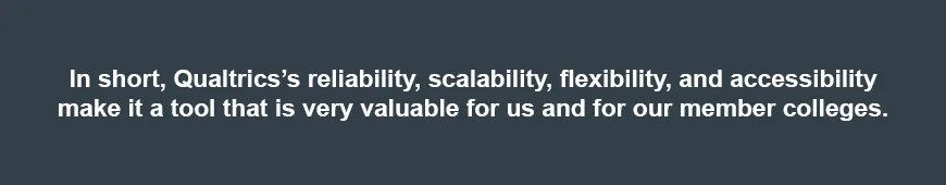 In short, its reliability, scalability, flexibility, and accessibility make it a tool that is very valuable for us and for our member colleges. In short, its reliability, scalability, flexibility, and accessibility make it a tool that is very valuable for us and for our member colleges.